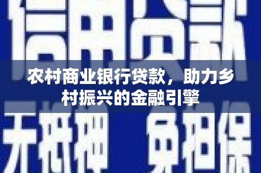 合肥农村商业银行贷款，助力乡村振兴的金融引擎