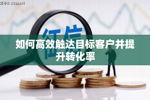 合肥如何高效触达目标客户并提升转化率