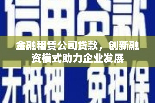 合肥金融租赁公司贷款，创新融资模式助力企业发展