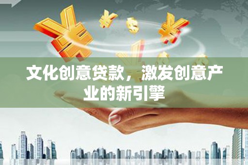合肥文化创意贷款，激发创意产业的新引擎
